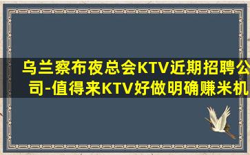 乌兰察布夜总会KTV近期招聘公司-值得来KTV好做明确赚米机