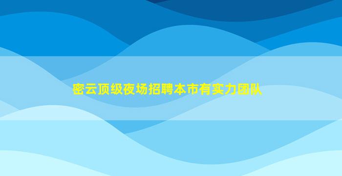 密云顶级夜场招聘本市有实力团队